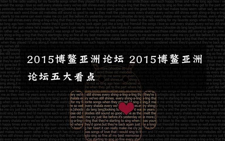 2015博鰲亞洲論壇 2015博鰲亞洲論壇五大看點