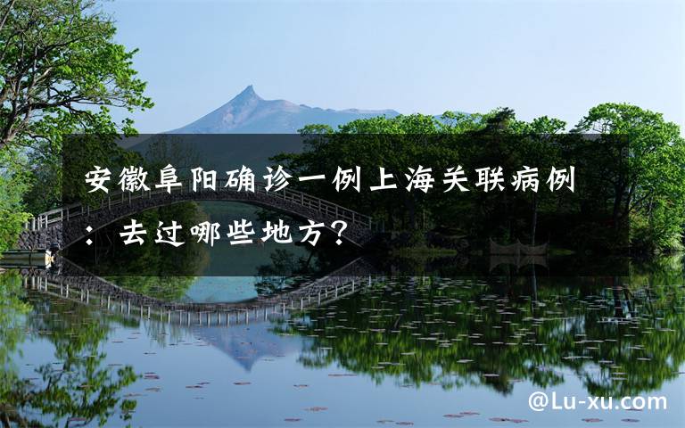 安徽阜陽(yáng)確診一例上海關(guān)聯(lián)病例：去過(guò)哪些地方？