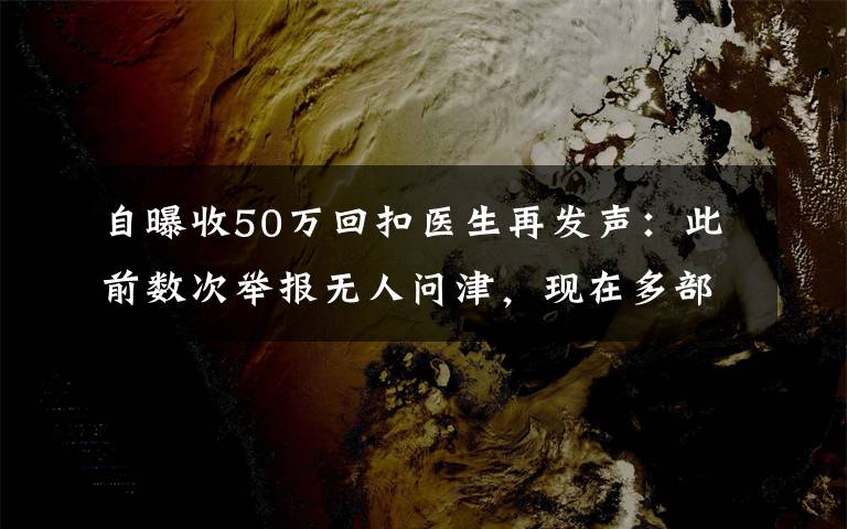 自曝收50萬回扣醫(yī)生再發(fā)聲：此前數(shù)次舉報無人問津，現(xiàn)在多部門介入調(diào)查 具體是啥情況?