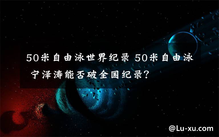 50米自由泳世界紀錄 50米自由泳 寧澤濤能否破全國紀錄？