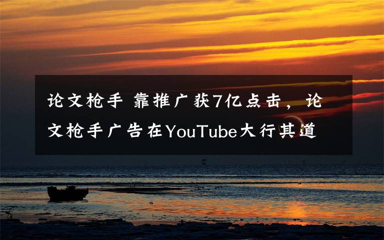 論文槍手 靠推廣獲7億點擊，論文槍手廣告在YouTube大行其道