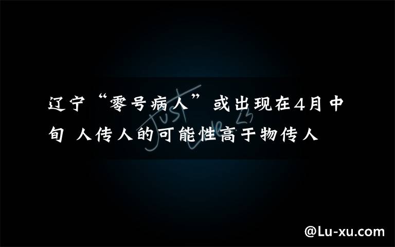 遼寧“零號(hào)病人”或出現(xiàn)在4月中旬 人傳人的可能性高于物傳人 對(duì)此大家怎么看？