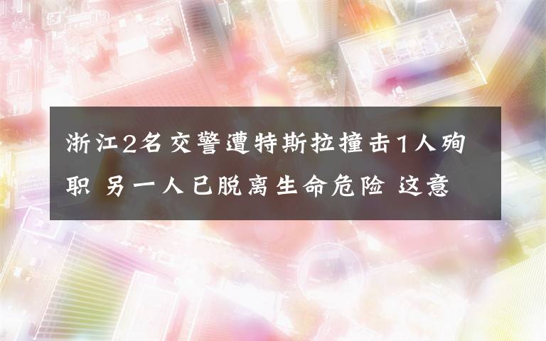 浙江2名交警遭特斯拉撞擊1人殉職 另一人已脫離生命危險(xiǎn) 這意味著什么?