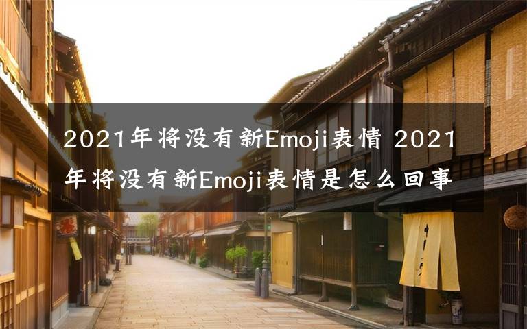 2021年將沒有新Emoji表情 2021年將沒有新Emoji表情是怎么回事？終于真相了，原來是這樣！