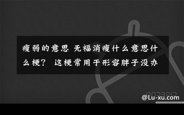 瘦弱的意思 無福消瘦什么意思什么梗？ 這梗常用于形容胖子沒辦法變瘦