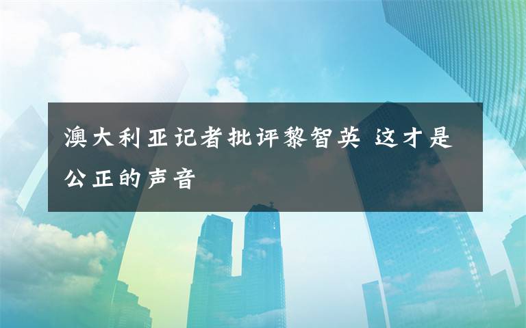 澳大利亞記者批評黎智英 這才是公正的聲音