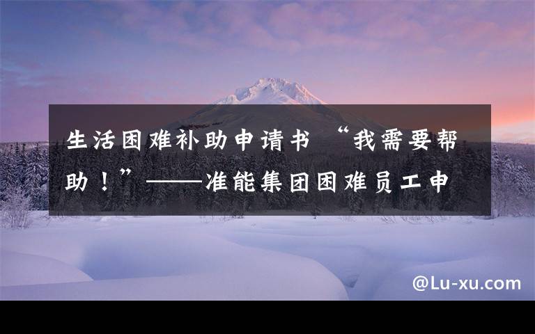 生活困難補助申請書 “我需要幫助！”——準(zhǔn)能集團困難員工申請幫扶救助全攻略！