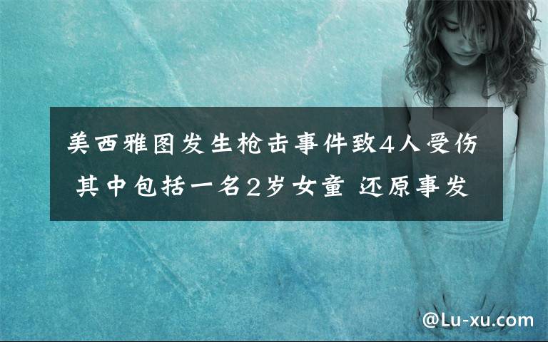 美西雅圖發(fā)生槍擊事件致4人受傷 其中包括一名2歲女童 還原事發(fā)經(jīng)過及背后原因！