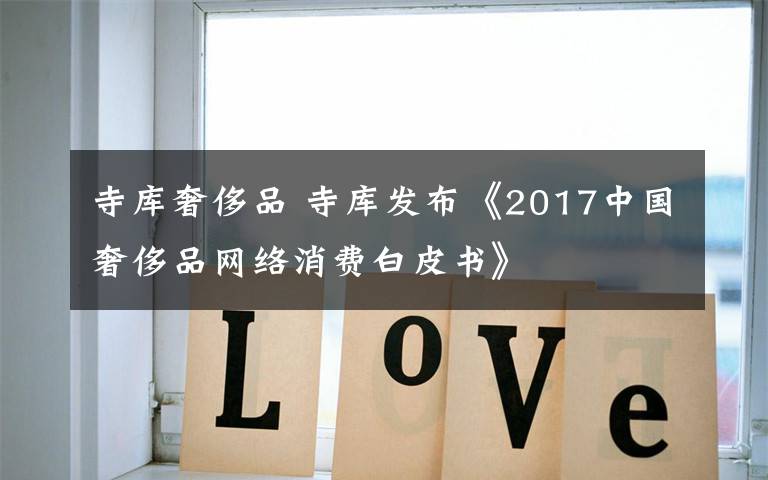 寺庫奢侈品 寺庫發(fā)布《2017中國奢侈品網(wǎng)絡消費白皮書》