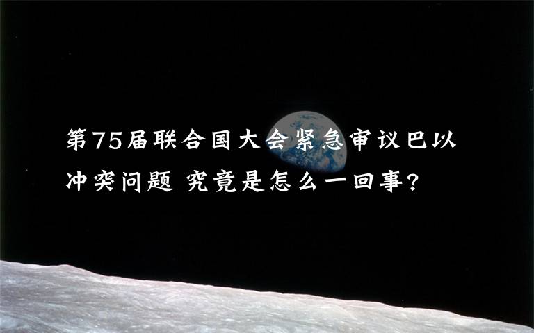 第75屆聯(lián)合國(guó)大會(huì)緊急審議巴以沖突問(wèn)題 究竟是怎么一回事?