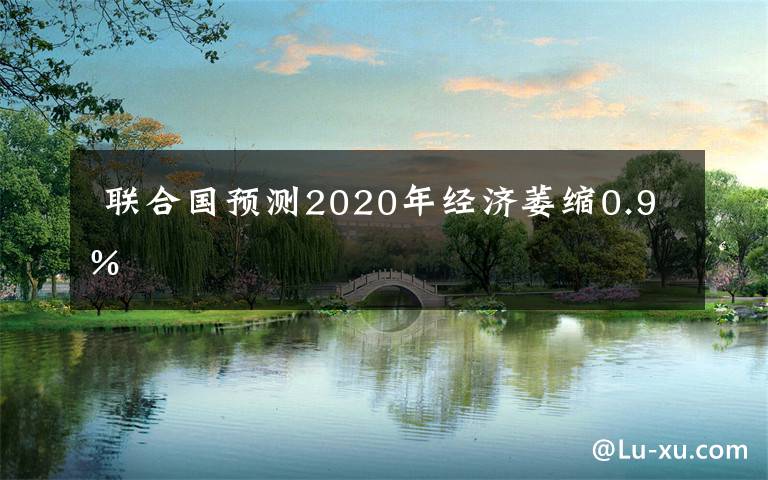  聯(lián)合國預(yù)測2020年經(jīng)濟(jì)萎縮0.9%