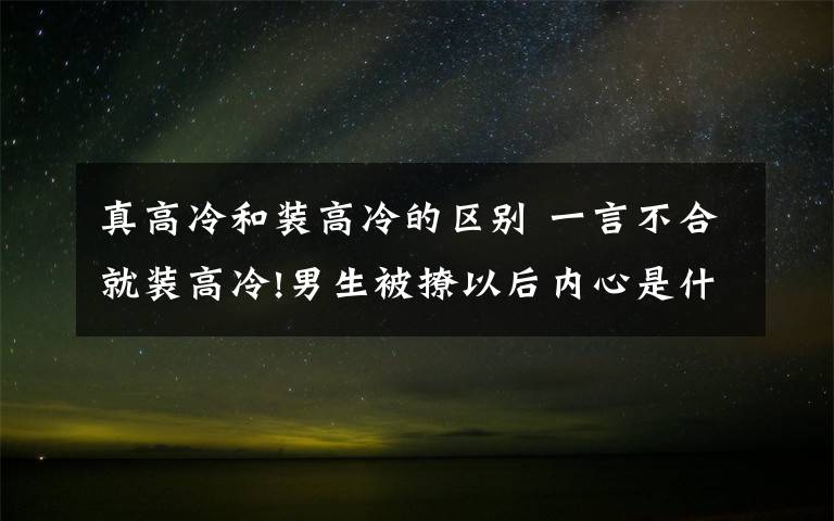 真高冷和裝高冷的區(qū)別 一言不合就裝高冷!男生被撩以后內(nèi)心是什么感受