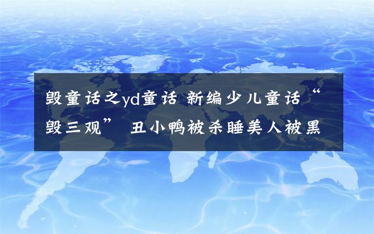 毀童話之yd童話 新編少兒童話“毀三觀” 丑小鴨被殺睡美人被黑