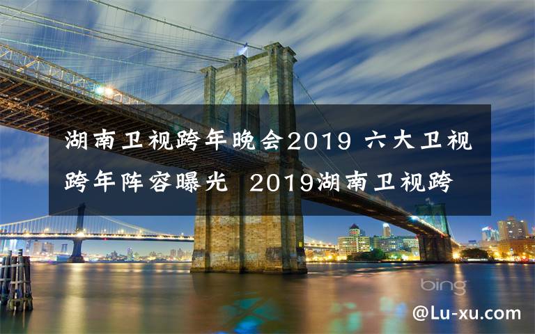 湖南衛(wèi)視跨年晚會(huì)2019 六大衛(wèi)視跨年陣容曝光  2019湖南衛(wèi)視跨年演唱會(huì)有哪些明星