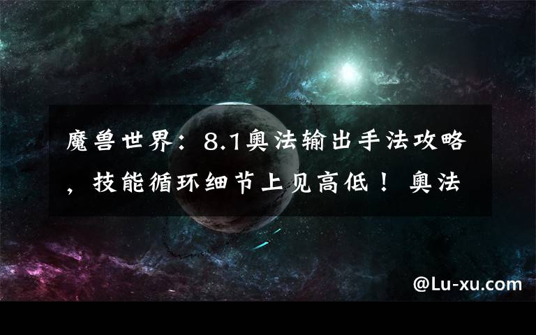 魔獸世界：8.1奧法輸出手法攻略，技能循環(huán)細節(jié)上見高低！ 奧法輸出手法