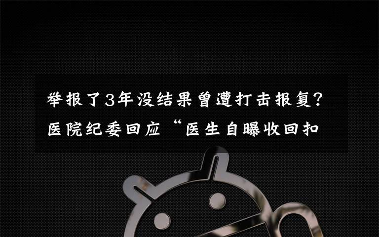 舉報了3年沒結果曾遭打擊報復？醫(yī)院紀委回應“醫(yī)生自曝收回扣50萬”