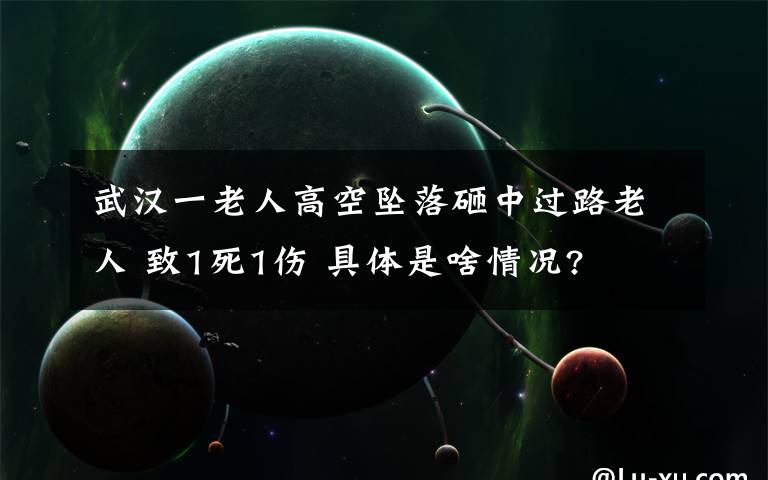 武漢一老人高空墜落砸中過(guò)路老人 致1死1傷 具體是啥情況?