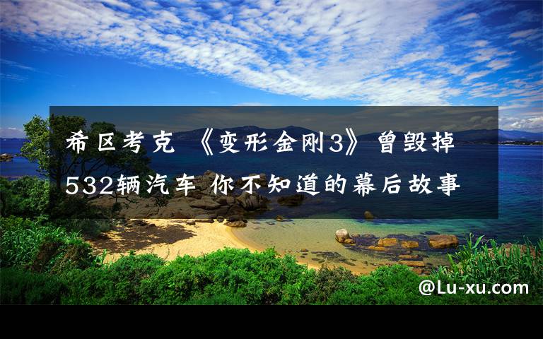 希區(qū)考克 《變形金剛3》曾毀掉532輛汽車 你不知道的幕后故事