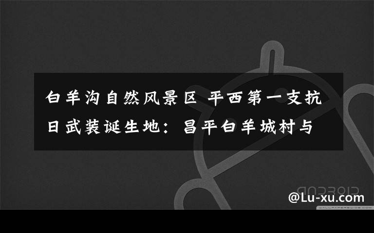 白羊溝自然風景區(qū) 平西第一支抗日武裝誕生地：昌平白羊城村與狼兒峪村