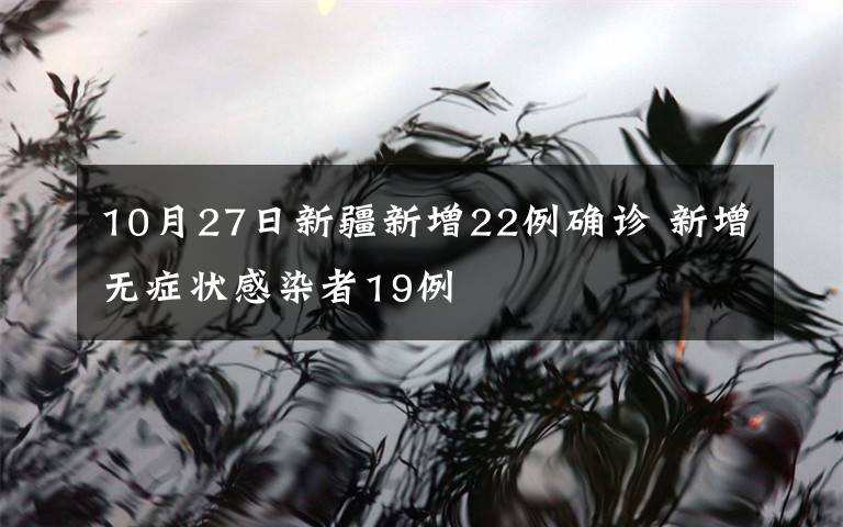 10月27日新疆新增22例確診 新增無(wú)癥狀感染者19例