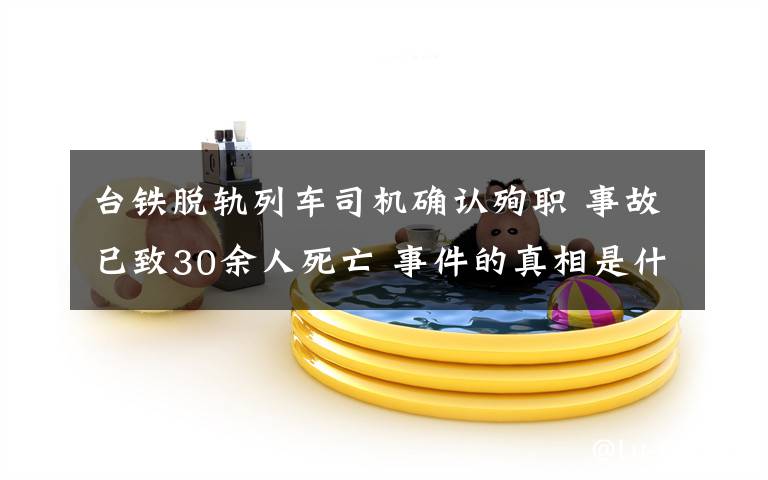 臺鐵脫軌列車司機確認(rèn)殉職 事故已致30余人死亡 事件的真相是什么？