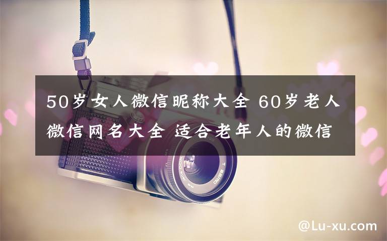 50歲女人微信昵稱大全 60歲老人微信網(wǎng)名大全 適合老年人的微信昵稱