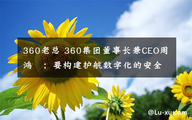 360老總 360集團董事長兼CEO周鴻祎：要構(gòu)建護航數(shù)字化的安全能力