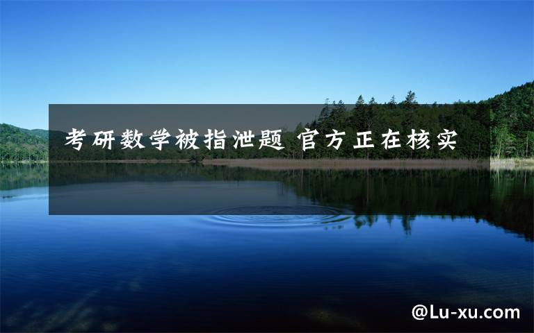 考研數(shù)學(xué)被指泄題 官方正在核實(shí)