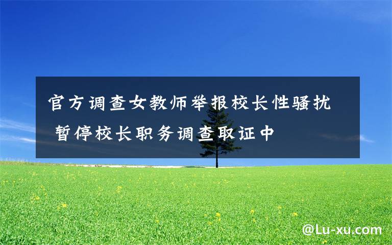 官方調(diào)查女教師舉報(bào)校長(zhǎng)性騷擾 暫停校長(zhǎng)職務(wù)調(diào)查取證中