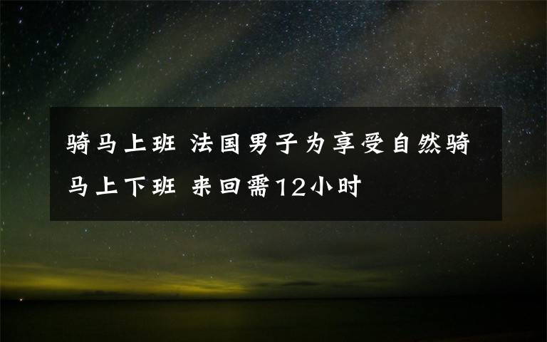 騎馬上班 法國(guó)男子為享受自然騎馬上下班 來(lái)回需12小時(shí)