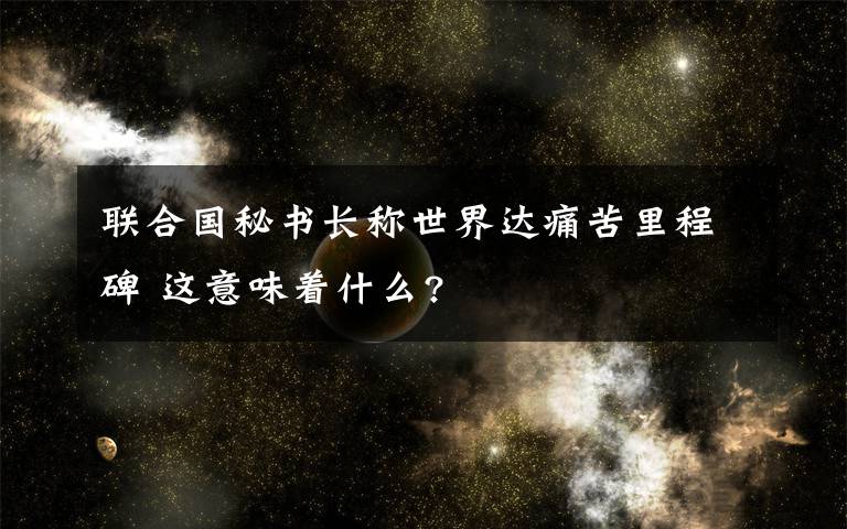 聯(lián)合國秘書長稱世界達(dá)痛苦里程碑 這意味著什么?