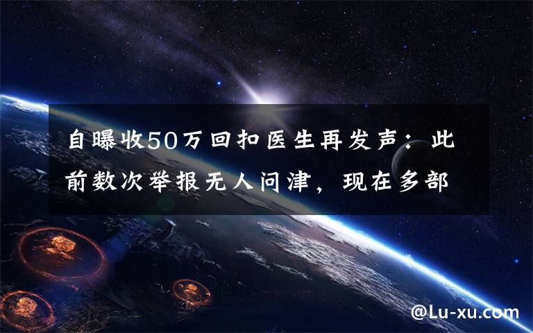 自曝收50萬回扣醫(yī)生再發(fā)聲：此前數(shù)次舉報無人問津，現(xiàn)在多部門介入調(diào)查 具體是什么情況？