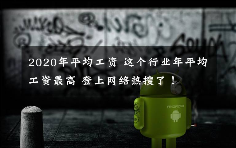 2020年平均工資 這個行業(yè)年平均工資最高 登上網(wǎng)絡(luò)熱搜了！