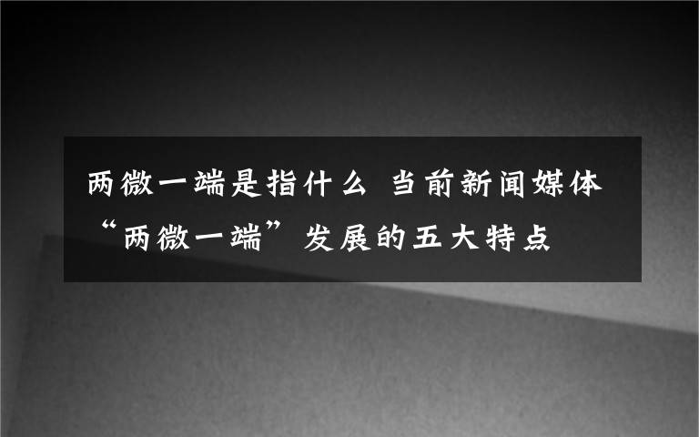 兩微一端是指什么 當前新聞媒體“兩微一端”發(fā)展的五大特點