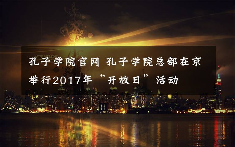 孔子學(xué)院官網(wǎng) 孔子學(xué)院總部在京舉行2017年“開放日”活動