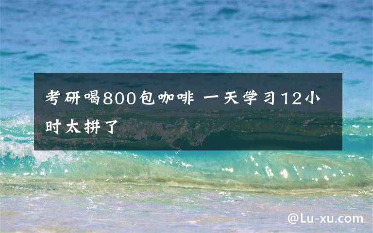 考研喝800包咖啡 一天學習12小時太拼了