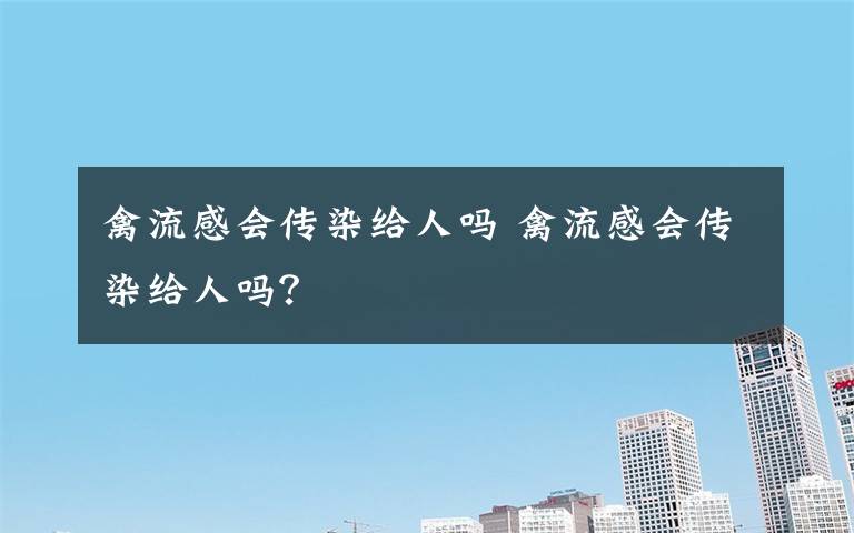 禽流感會傳染給人嗎 禽流感會傳染給人嗎？