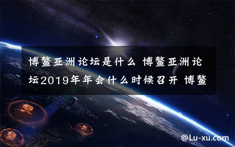 博鰲亞洲論壇是什么 博鰲亞洲論壇2019年年會(huì)什么時(shí)候召開 博鰲亞洲論壇內(nèi)容一覽