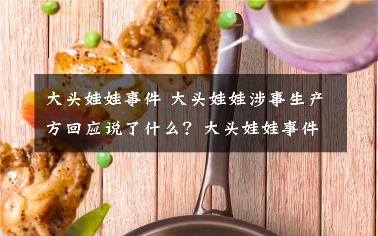 大頭娃娃事件 大頭娃娃涉事生產(chǎn)方回應(yīng)說了什么？大頭娃娃事件來龍去脈令人憤怒