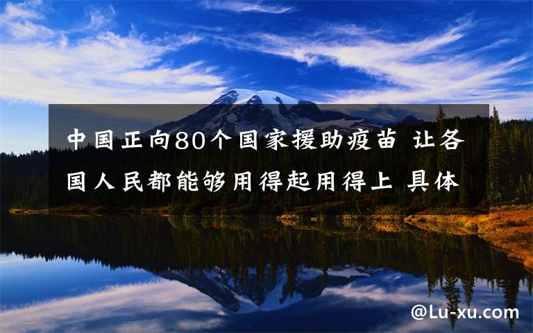 中國(guó)正向80個(gè)國(guó)家援助疫苗 讓各國(guó)人民都能夠用得起用得上 具體是什么情況？