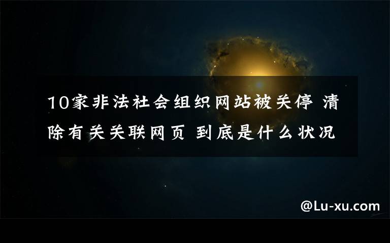 10家非法社會組織網站被關停 清除有關關聯(lián)網頁 到底是什么狀況？