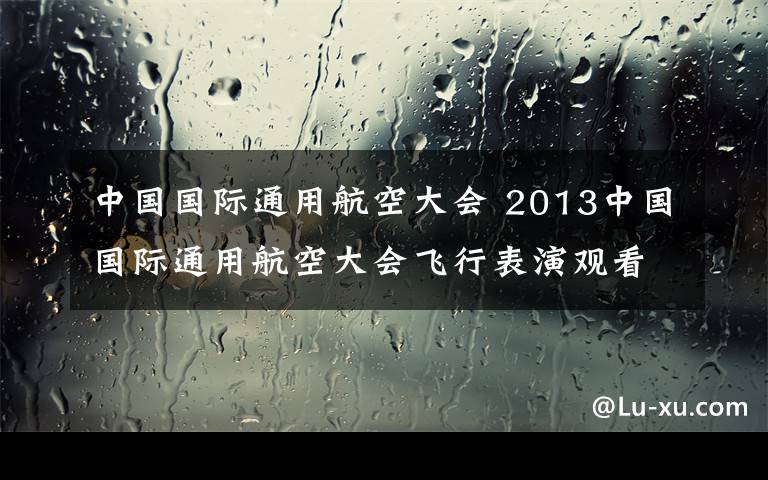 中國國際通用航空大會 2013中國國際通用航空大會飛行表演觀看指南-提醒