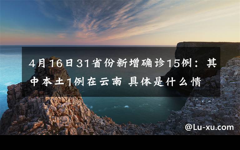 4月16日31省份新增確診15例：其中本土1例在云南 具體是什么情況？