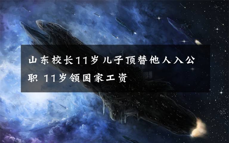 山東校長(zhǎng)11歲兒子頂替他人入公職 11歲領(lǐng)國(guó)家工資