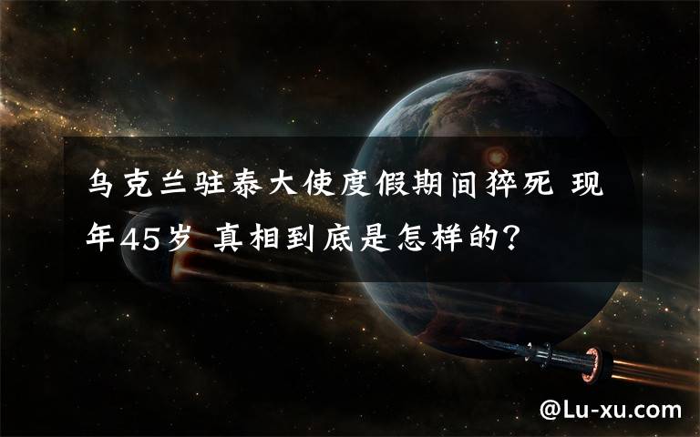 烏克蘭駐泰大使度假期間猝死 現(xiàn)年45歲 真相到底是怎樣的？