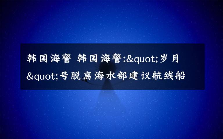 韓國(guó)海警 韓國(guó)海警:"歲月"號(hào)脫離海水部建議航線船長(zhǎng)被傳喚