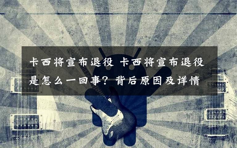 卡西將宣布退役 卡西將宣布退役是怎么一回事？背后原因及詳情曝光