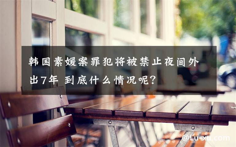 韓國素媛案罪犯將被禁止夜間外出7年 到底什么情況呢？