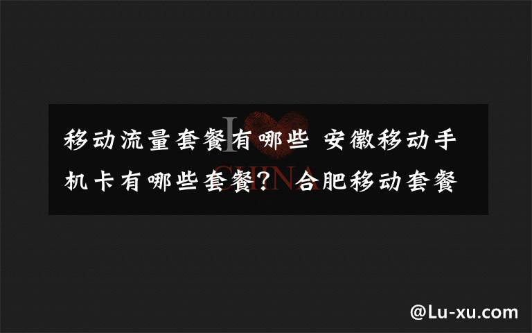 移動流量套餐有哪些 安徽移動手機(jī)卡有哪些套餐？ 合肥移動套餐及資費(fèi)標(biāo)準(zhǔn)一覽