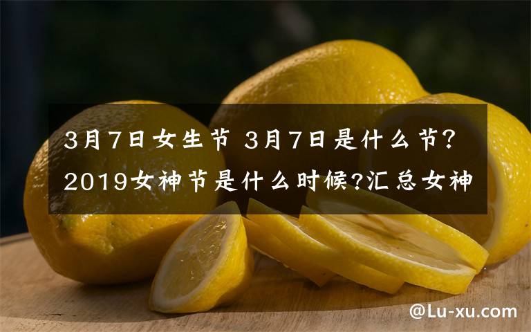 3月7日女生節(jié) 3月7日是什么節(jié)？2019女神節(jié)是什么時(shí)候?匯總女神節(jié)活動(dòng)方案